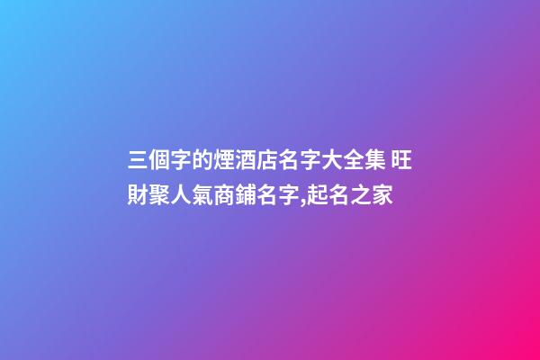三個字的煙酒店名字大全集 旺財聚人氣商鋪名字,起名之家-第1張-店鋪起名-玄機派